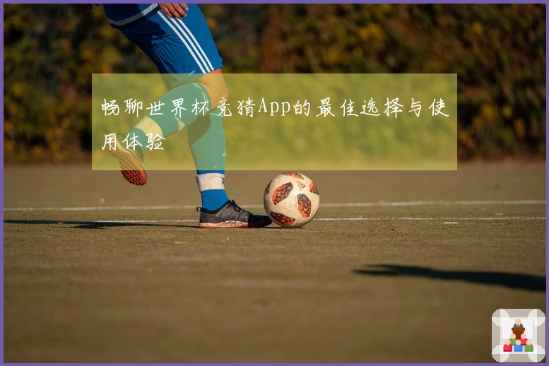 畅聊世界杯竞猜App的最佳选择与使用体验