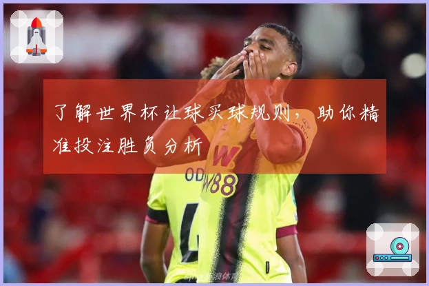 了解世界杯让球买球规则，助你精准投注胜负分析