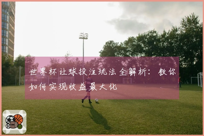 世界杯让球投注玩法全解析：教你如何实现收益最大化