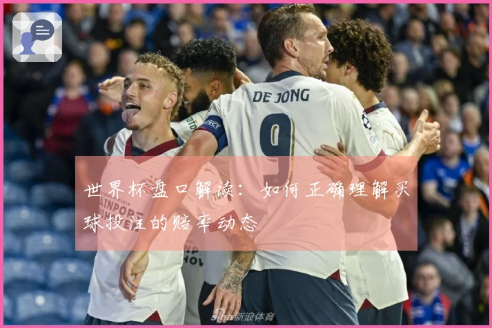 世界杯盘口解读：如何正确理解买球投注的赔率动态