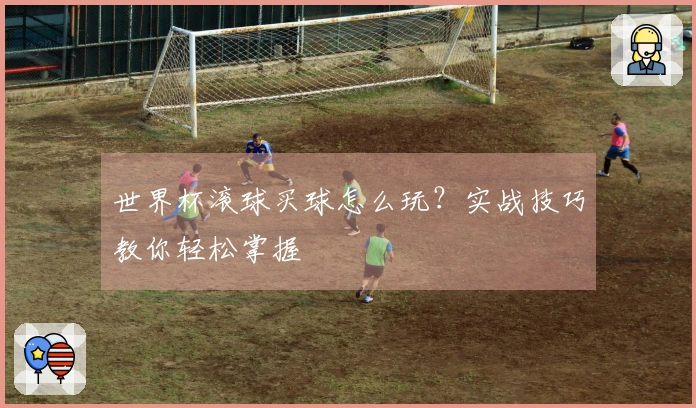 世界杯滚球买球怎么玩？实战技巧教你轻松掌握
