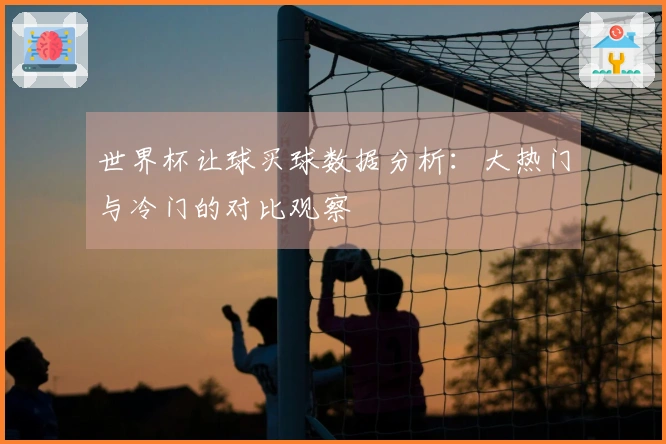 世界杯让球买球数据分析：大热门与冷门的对比观察
