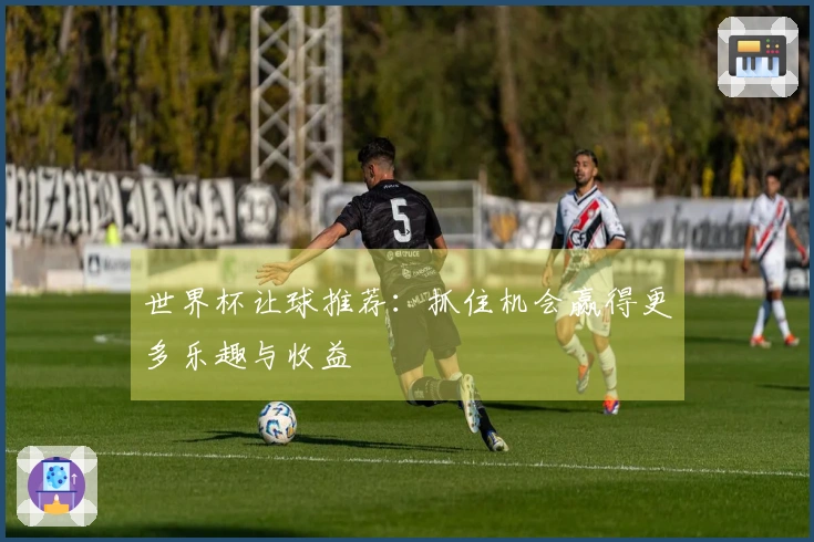 世界杯让球推荐：抓住机会赢得更多乐趣与收益