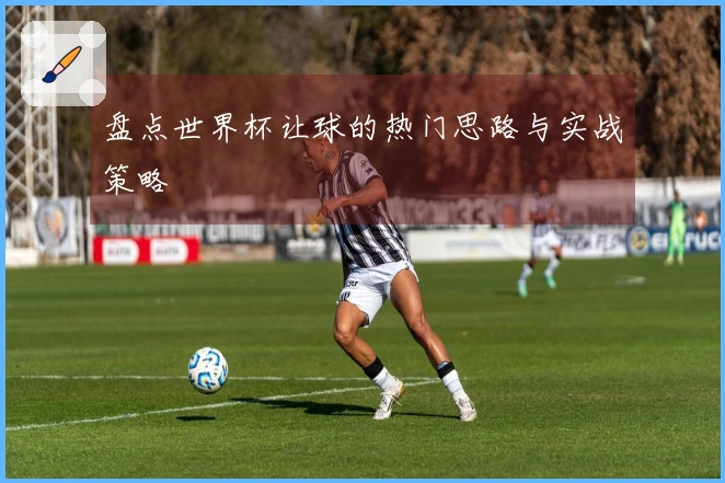 盘点世界杯让球的热门思路与实战策略