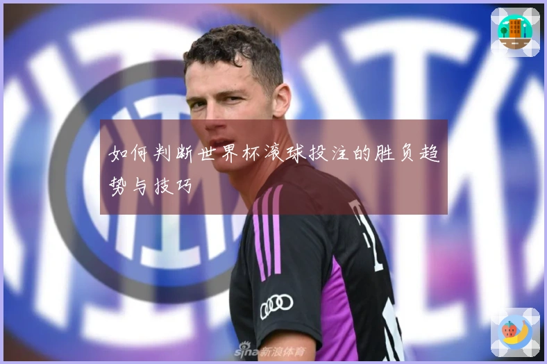 如何判断世界杯滚球投注的胜负趋势与技巧