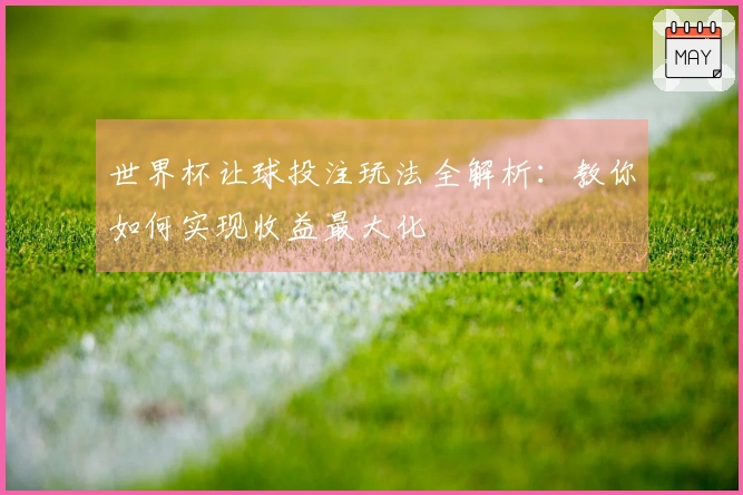 世界杯让球投注玩法全解析：教你如何实现收益最大化