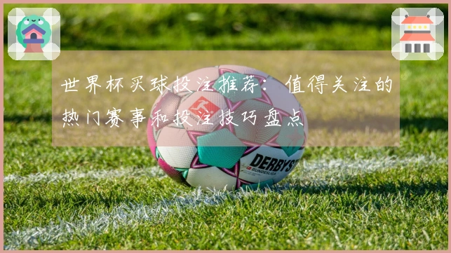 世界杯买球投注推荐：值得关注的热门赛事和投注技巧盘点