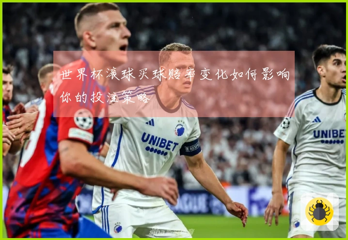 世界杯滚球买球赔率变化如何影响你的投注策略