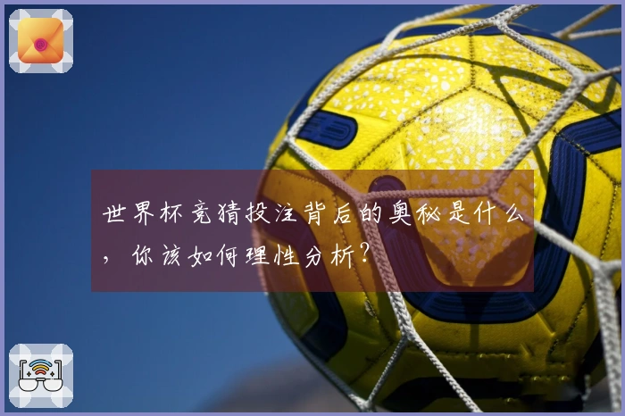 世界杯竞猜投注背后的奥秘是什么，你该如何理性分析？