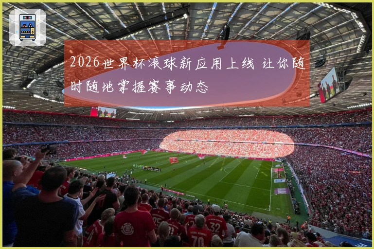 2026世界杯滚球新应用上线 让你随时随地掌握赛事动态