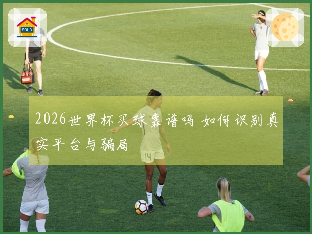 2026世界杯买球靠谱吗 如何识别真实平台与骗局